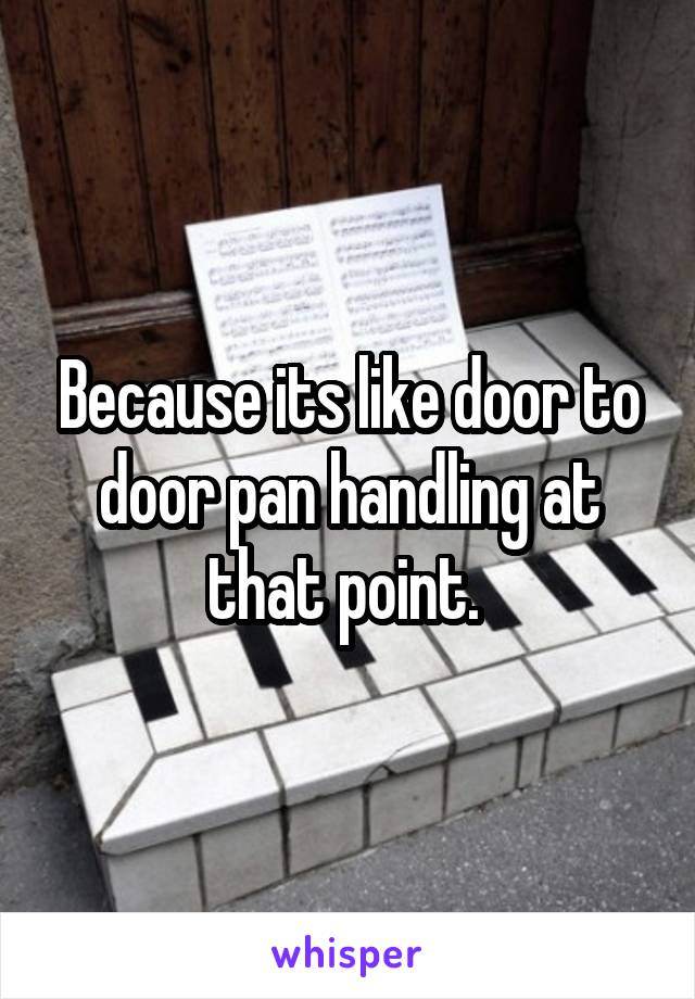 Because its like door to door pan handling at that point. 