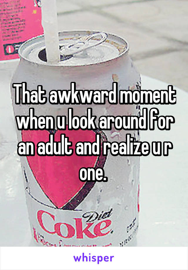That awkward moment when u look around for an adult and realize u r one. 