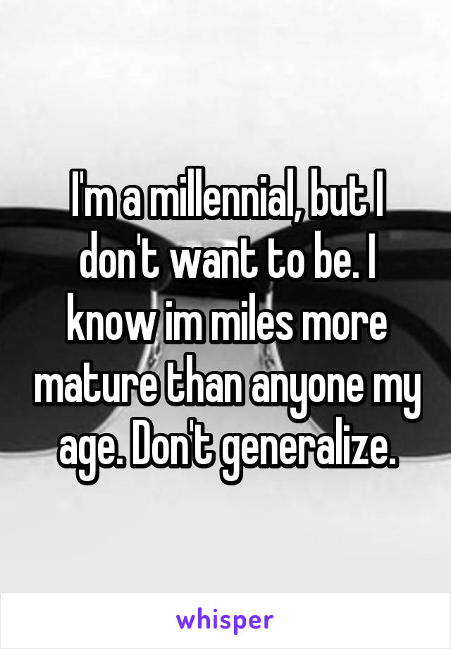 I'm a millennial, but I don't want to be. I know im miles more mature than anyone my age. Don't generalize.