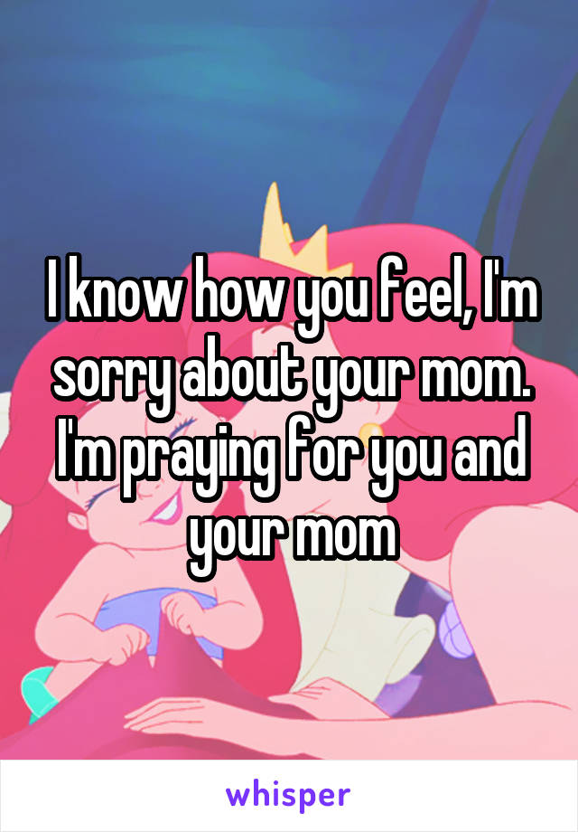 I know how you feel, I'm sorry about your mom. I'm praying for you and your mom