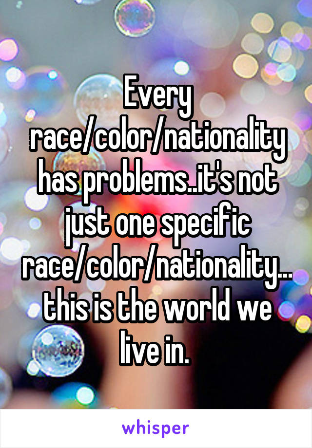 Every race/color/nationality has problems..it's not just one specific race/color/nationality...this is the world we live in. 