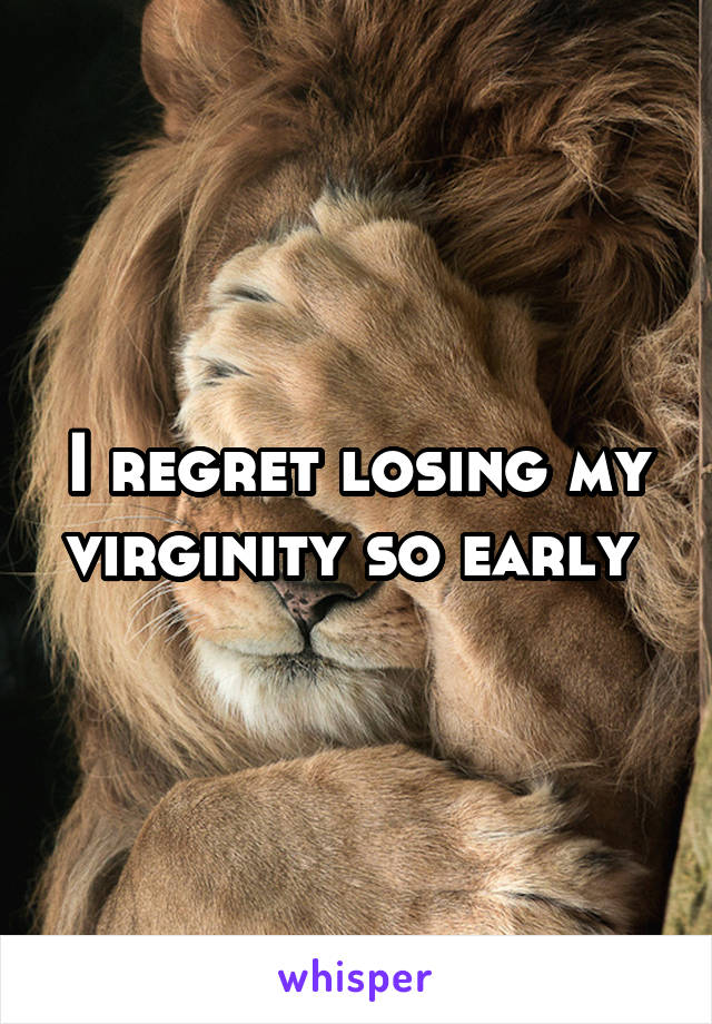 I regret losing my virginity so early 
