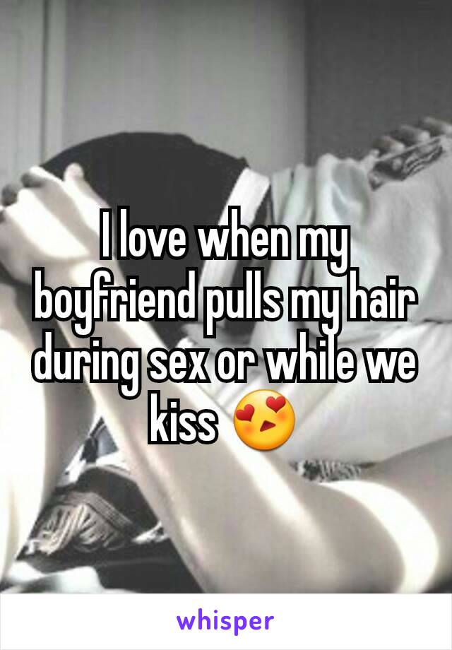 I love when my boyfriend pulls my hair during sex or while we kiss 😍