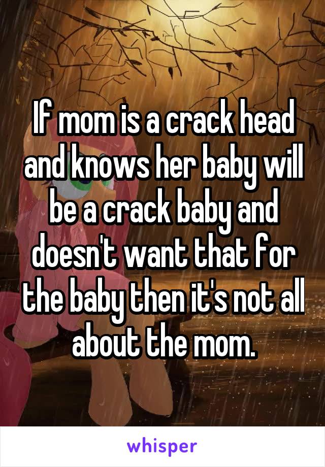 If mom is a crack head and knows her baby will be a crack baby and doesn't want that for the baby then it's not all about the mom.