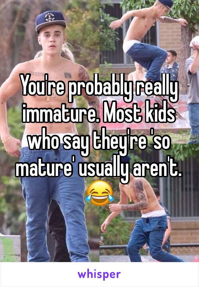 You're probably really immature. Most kids who say they're 'so mature' usually aren't. 😂