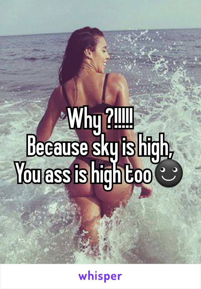 Why ?!!!!!
Because sky is high,
You ass is high too☻