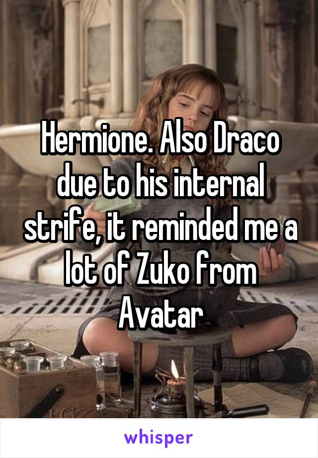 Hermione. Also Draco due to his internal strife, it reminded me a lot of Zuko from Avatar