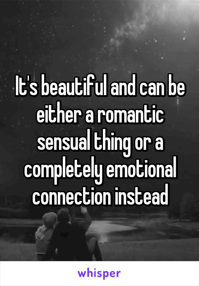 It's beautiful and can be either a romantic sensual thing or a completely emotional connection instead