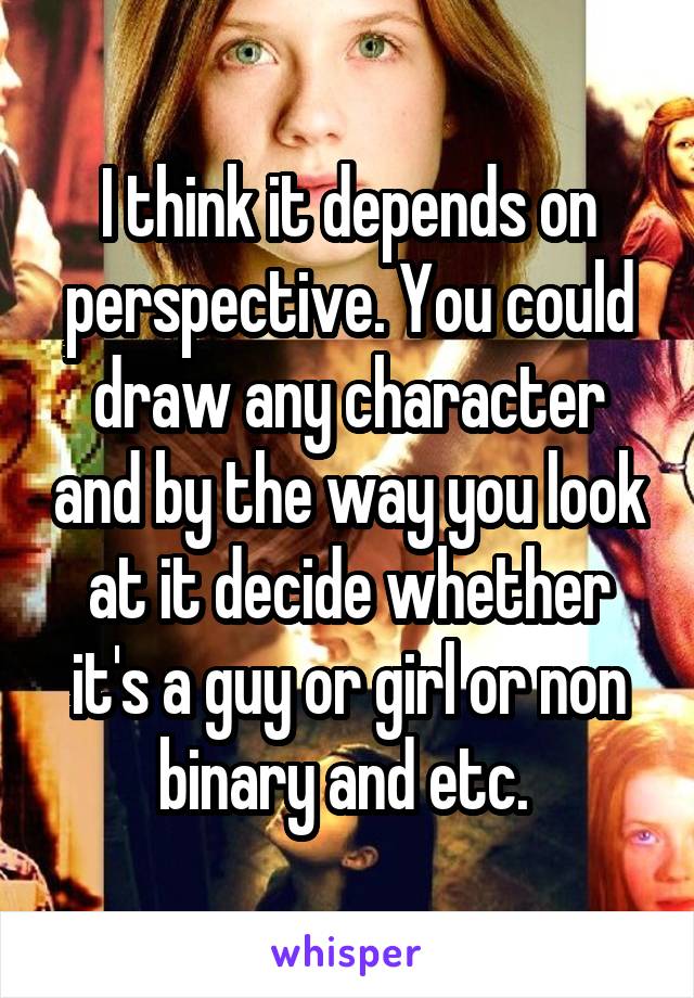 I think it depends on perspective. You could draw any character and by the way you look at it decide whether it's a guy or girl or non binary and etc. 