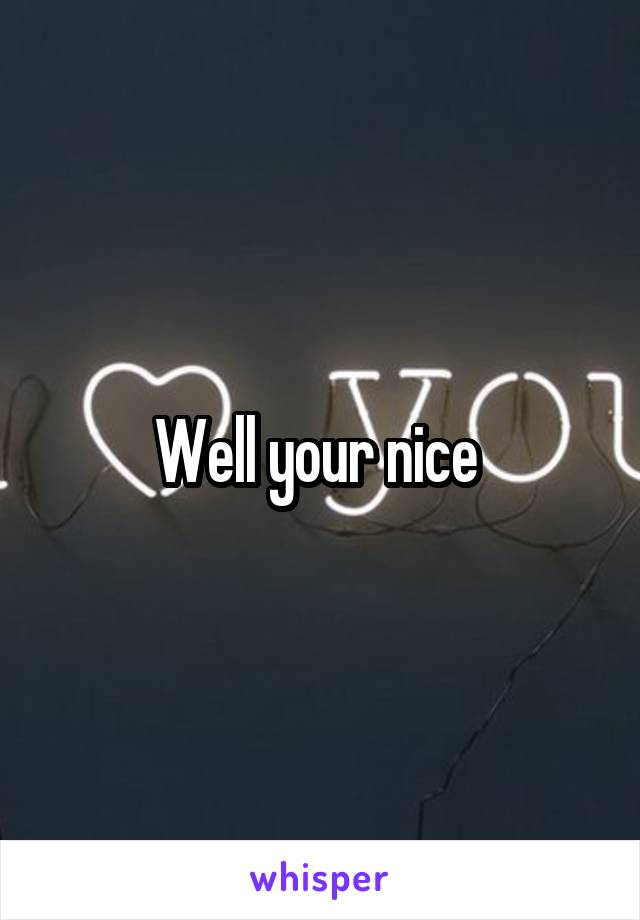 Well your nice 
