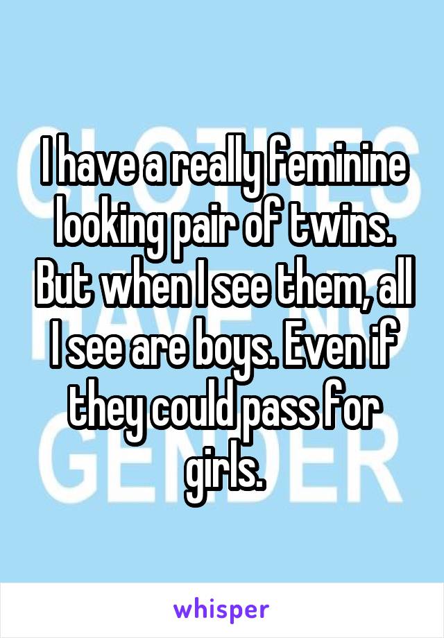 I have a really feminine looking pair of twins. But when I see them, all I see are boys. Even if they could pass for girls.