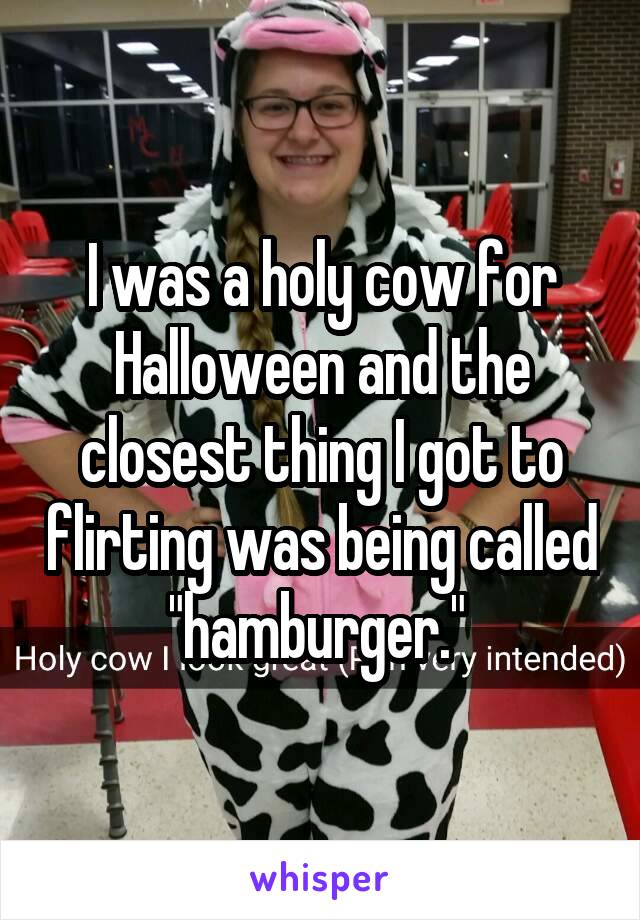 I was a holy cow for Halloween and the closest thing I got to flirting was being called "hamburger." 
