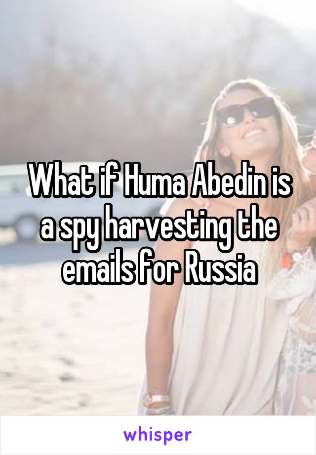 What if Huma Abedin is a spy harvesting the emails for Russia