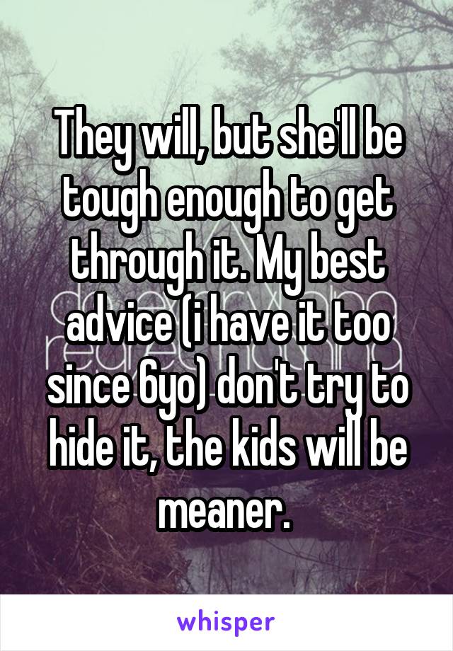 They will, but she'll be tough enough to get through it. My best advice (i have it too since 6yo) don't try to hide it, the kids will be meaner. 