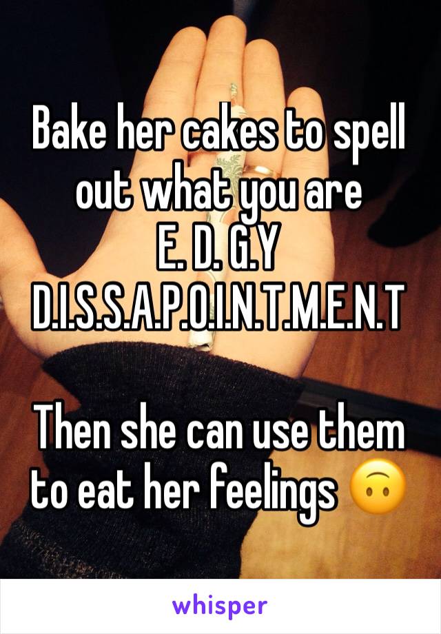 Bake her cakes to spell out what you are
E. D. G.Y
D.I.S.S.A.P.O.I.N.T.M.E.N.T

Then she can use them to eat her feelings 🙃