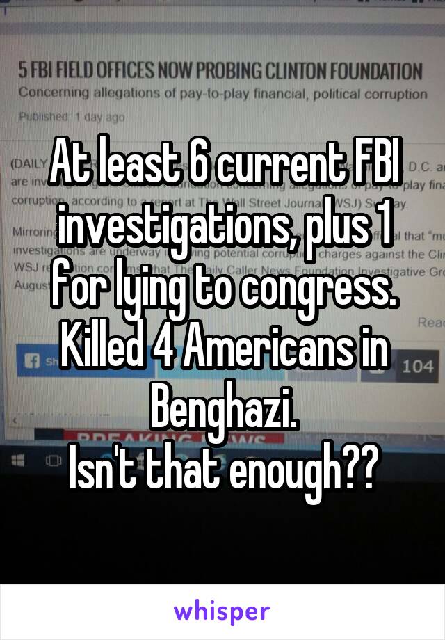 At least 6 current FBI investigations, plus 1 for lying to congress.
Killed 4 Americans in
Benghazi.
Isn't that enough??