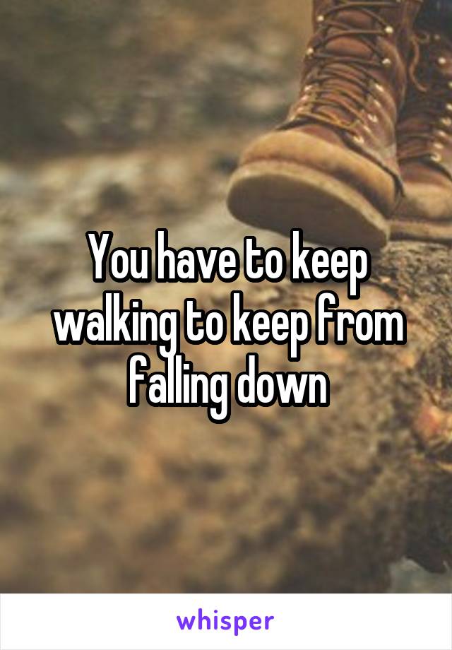 You have to keep walking to keep from falling down