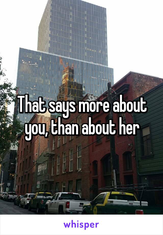 That says more about you, than about her