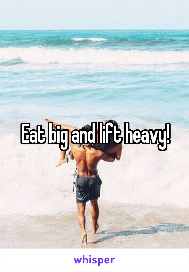 Eat big and lift heavy!