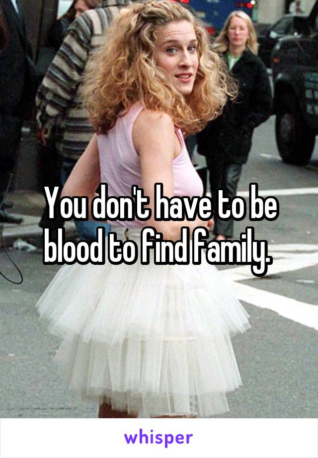You don't have to be blood to find family. 