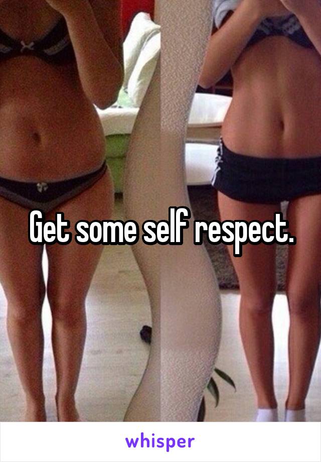 Get some self respect.
