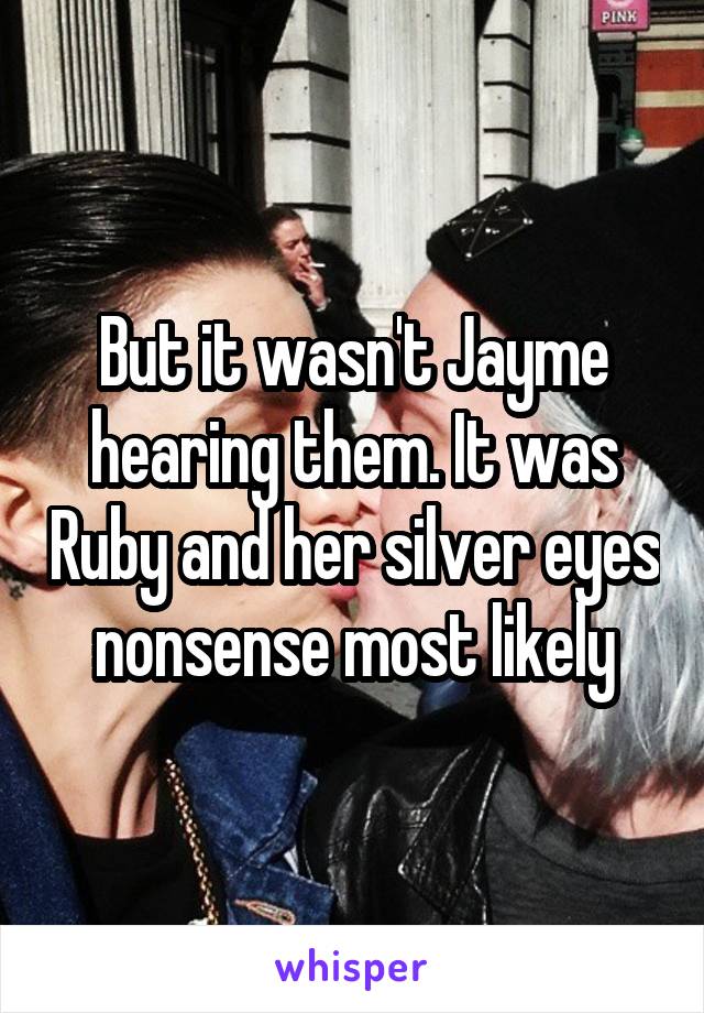 But it wasn't Jayme hearing them. It was Ruby and her silver eyes nonsense most likely