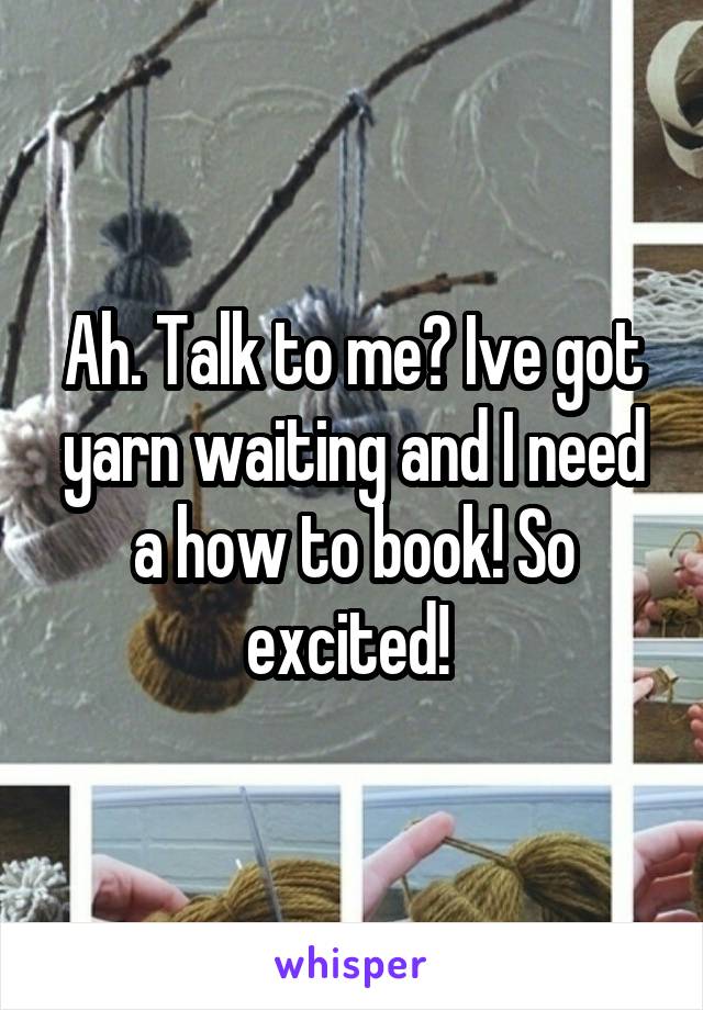 Ah. Talk to me? Ive got yarn waiting and I need a how to book! So excited! 