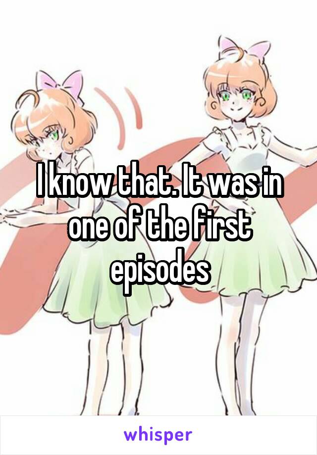 I know that. It was in one of the first episodes
