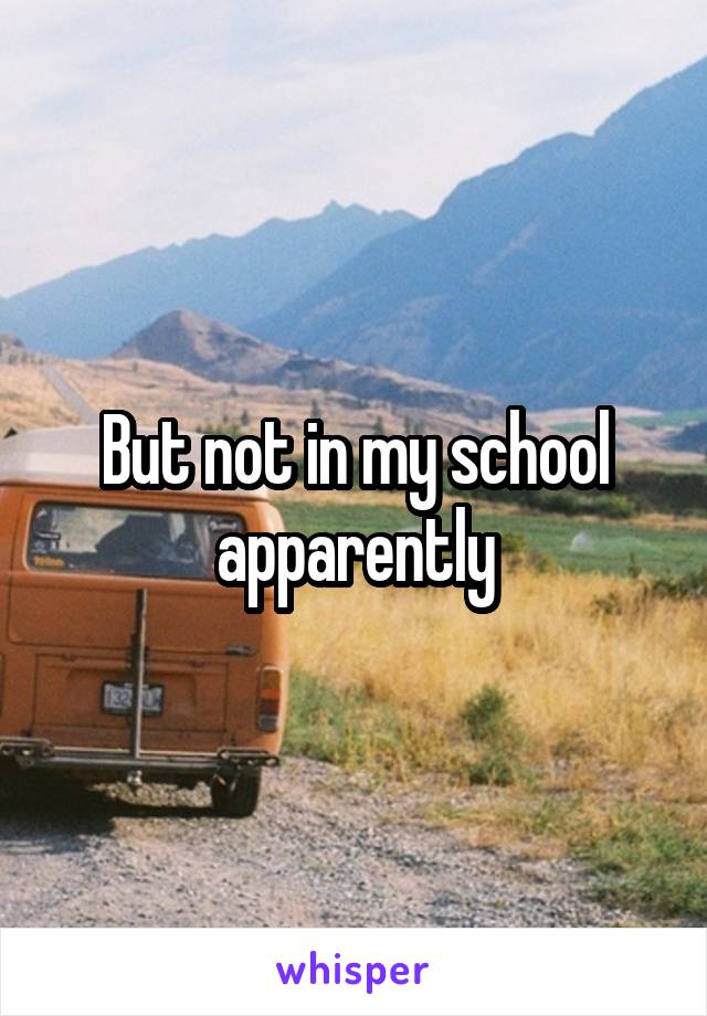 But not in my school apparently