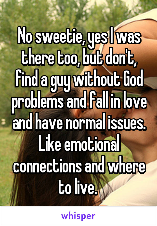 No sweetie, yes I was there too, but don't, find a guy without God problems and fall in love and have normal issues.
Like emotional connections and where to live. 