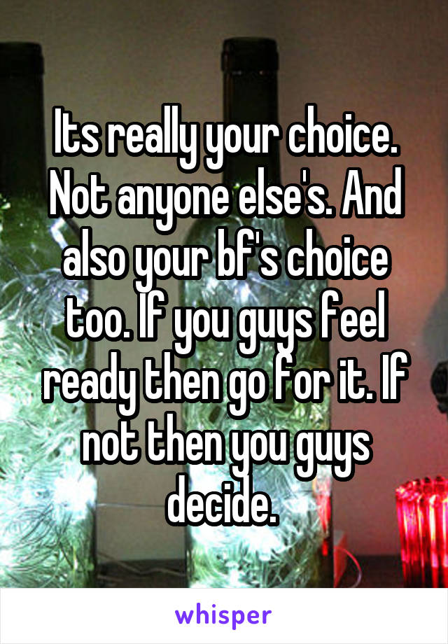 Its really your choice. Not anyone else's. And also your bf's choice too. If you guys feel ready then go for it. If not then you guys decide. 