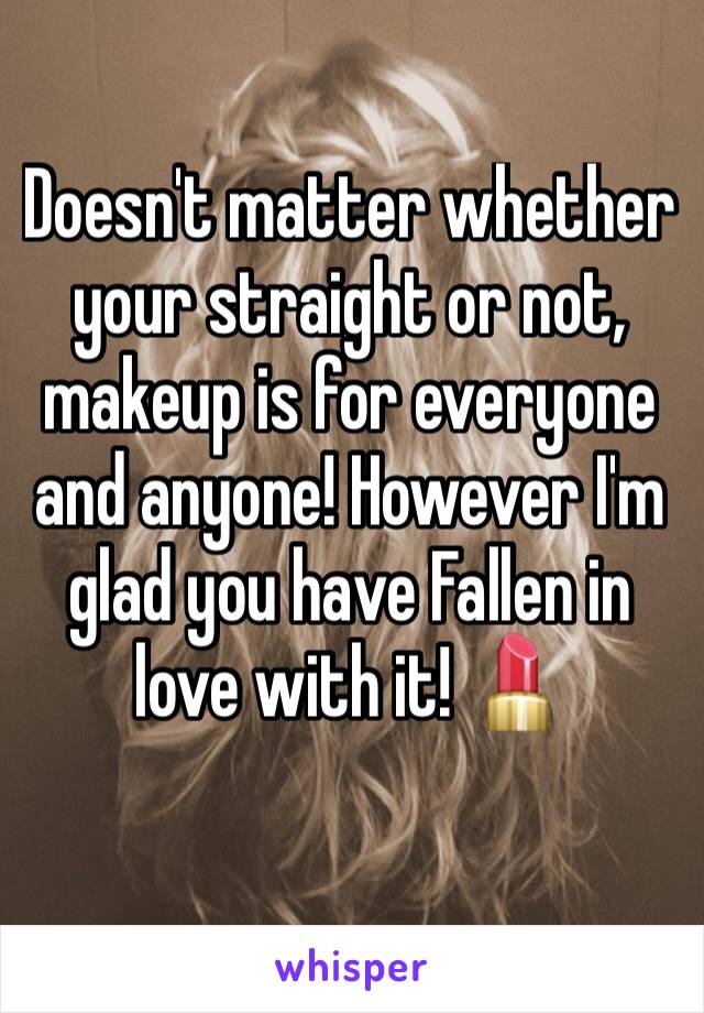 Doesn't matter whether your straight or not, makeup is for everyone and anyone! However I'm glad you have Fallen in love with it! 💄 