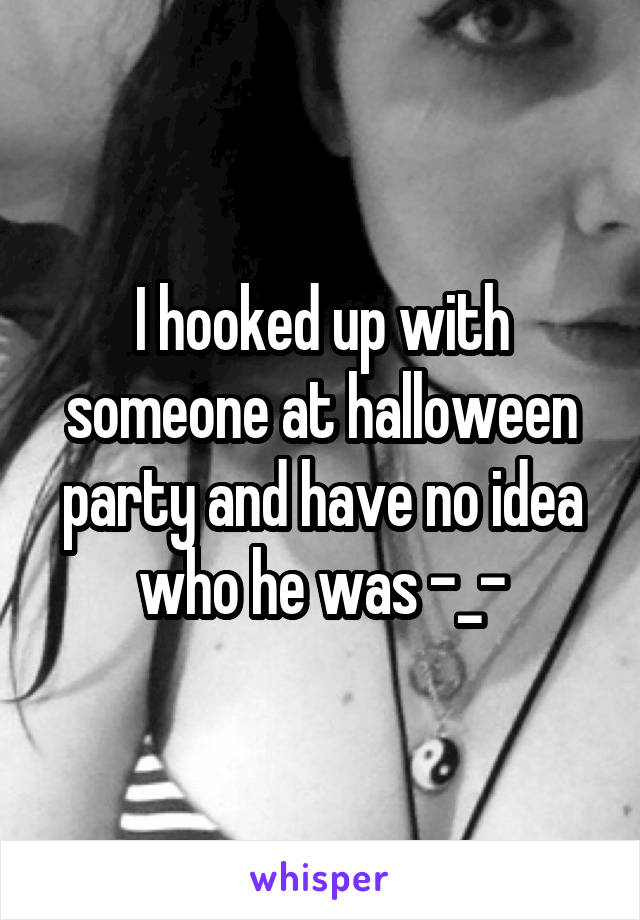 I hooked up with someone at halloween party and have no idea who he was -_-