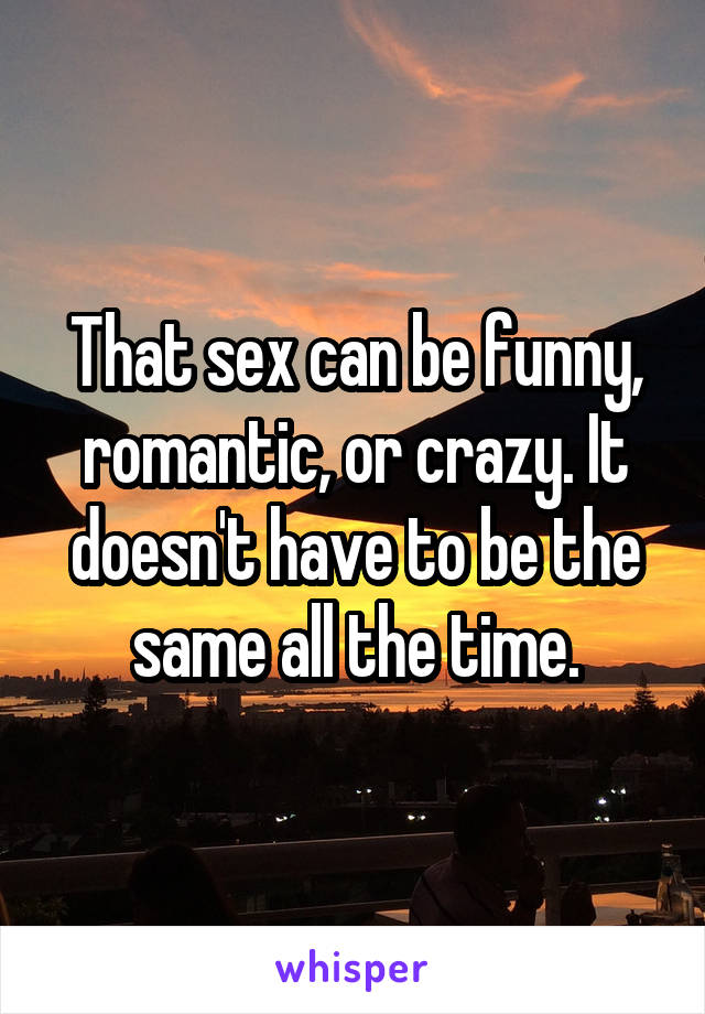 That sex can be funny, romantic, or crazy. It doesn't have to be the same all the time.