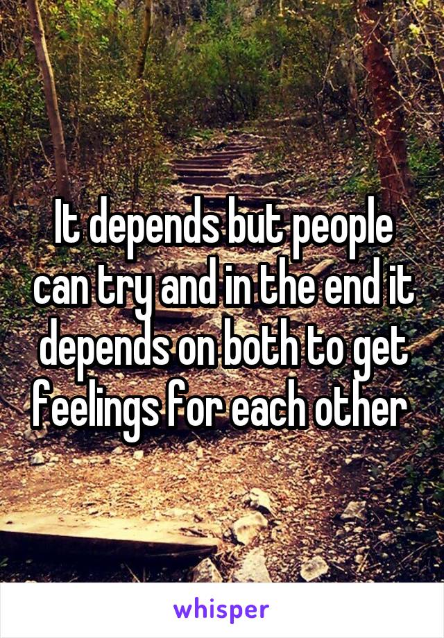 It depends but people can try and in the end it depends on both to get feelings for each other 