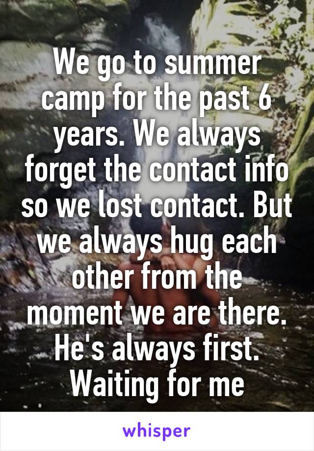 We go to summer camp for the past 6 years. We always forget the contact info so we lost contact. But we always hug each other from the moment we are there. He's always first. Waiting for me