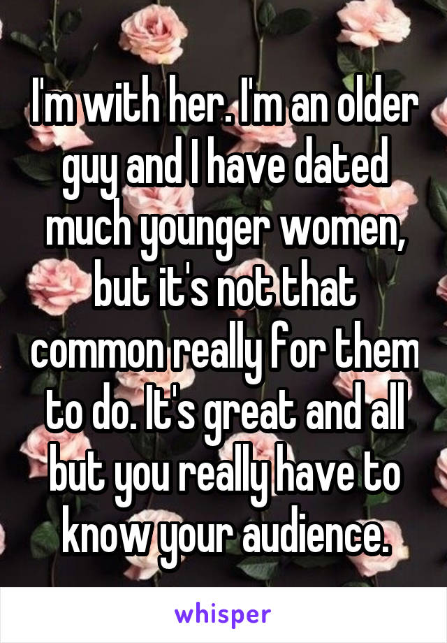I'm with her. I'm an older guy and I have dated much younger women, but it's not that common really for them to do. It's great and all but you really have to know your audience.