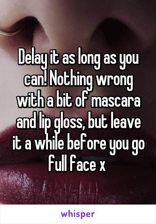 Delay it as long as you can! Nothing wrong with a bit of mascara and lip gloss, but leave it a while before you go full face x 