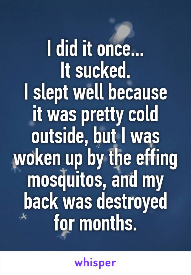 I did it once...
It sucked.
I slept well because it was pretty cold outside, but I was woken up by the effing mosquitos, and my back was destroyed for months.