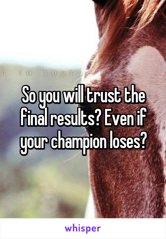 So you will trust the final results? Even if your champion loses?