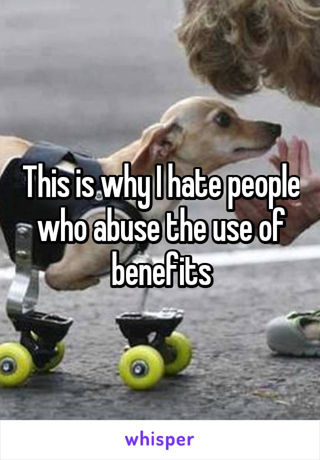 This is why I hate people who abuse the use of benefits