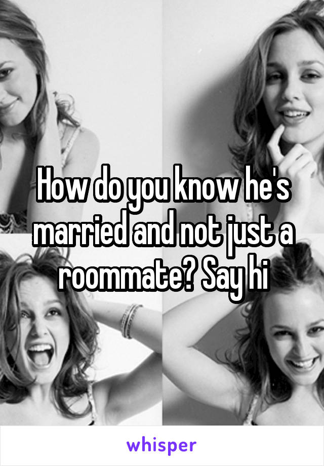 How do you know he's married and not just a roommate? Say hi