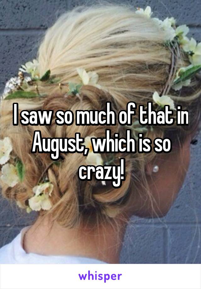 I saw so much of that in August, which is so crazy!