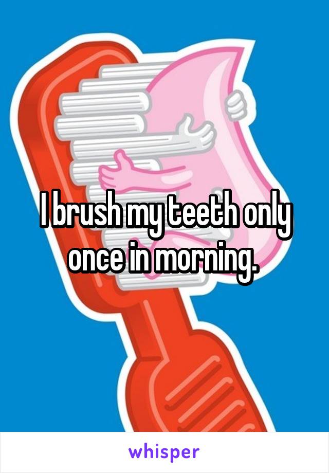 I brush my teeth only once in morning. 