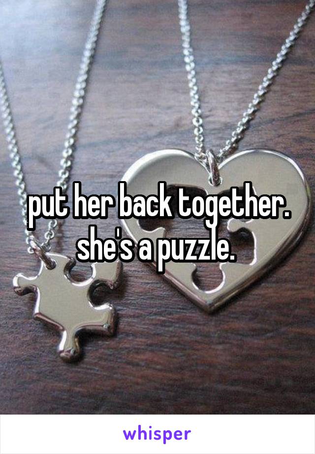 put her back together. she's a puzzle. 