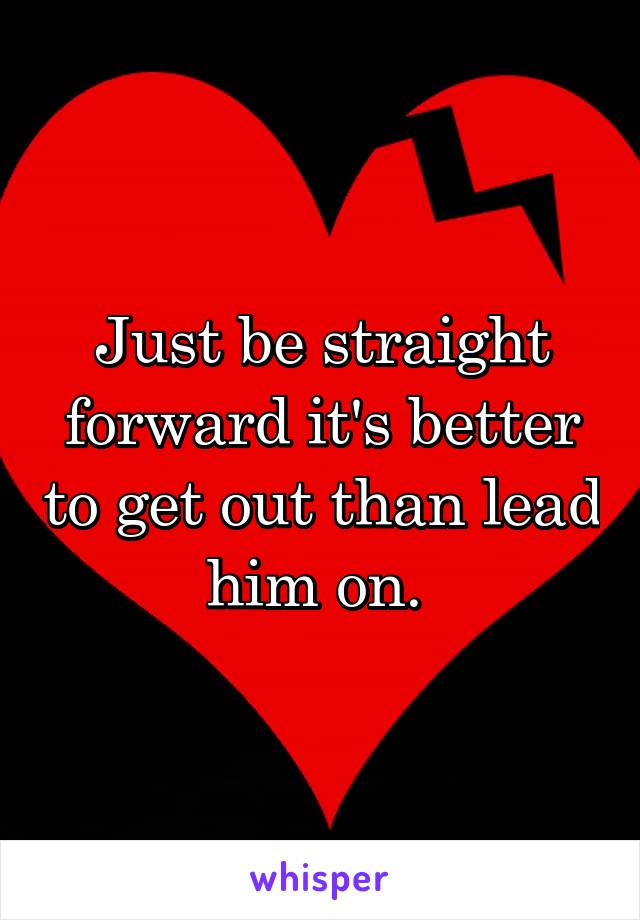 Just be straight forward it's better to get out than lead him on. 
