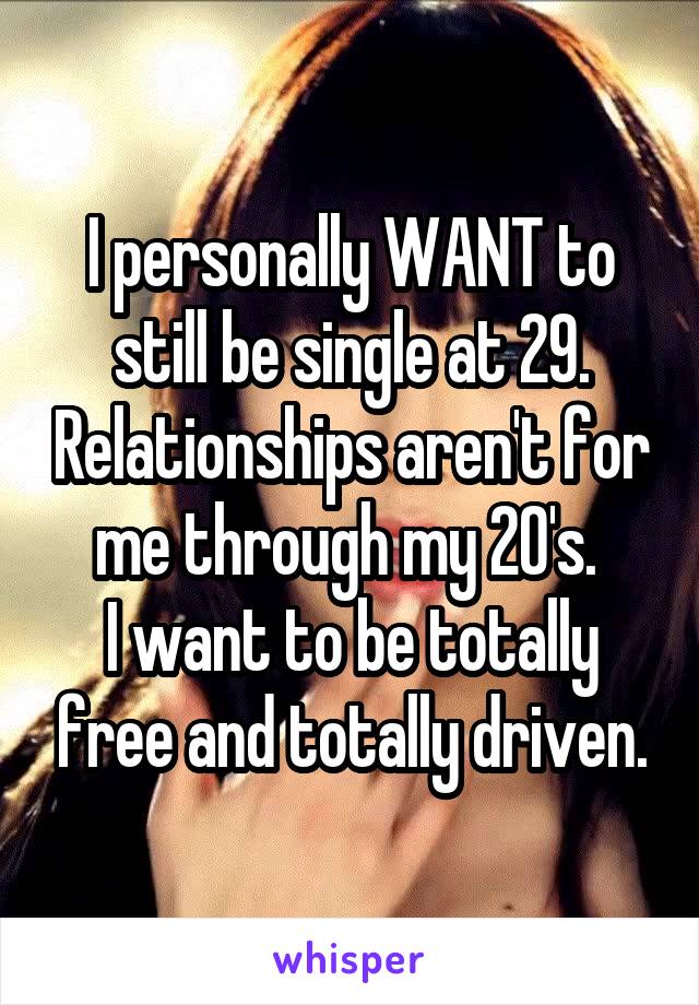 I personally WANT to still be single at 29. Relationships aren't for me through my 20's. 
I want to be totally free and totally driven.