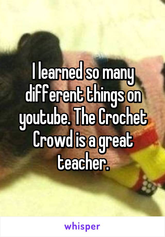 I learned so many different things on youtube. The Crochet Crowd is a great teacher.