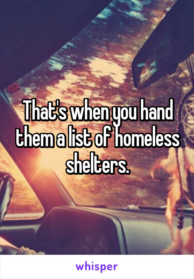 That's when you hand them a list of homeless shelters.