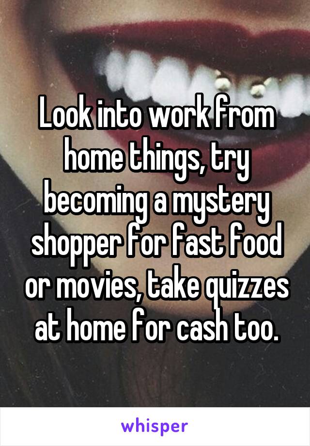 Look into work from home things, try becoming a mystery shopper for fast food or movies, take quizzes at home for cash too.